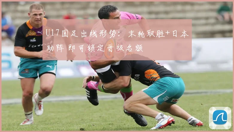 U17国足出线形势：末轮取胜+日本助阵 即可锁定晋级名额