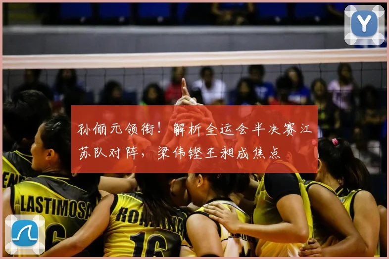 孙俪元领衔！解析全运会半决赛江苏队对阵，梁伟铿王昶成焦点