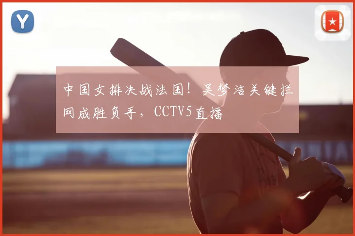 中国女排决战法国！吴梦洁关键拦网成胜负手，CCTV5直播