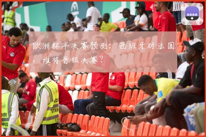 欧洲杯半决赛预测：西班牙对法国，谁将晋级决赛？