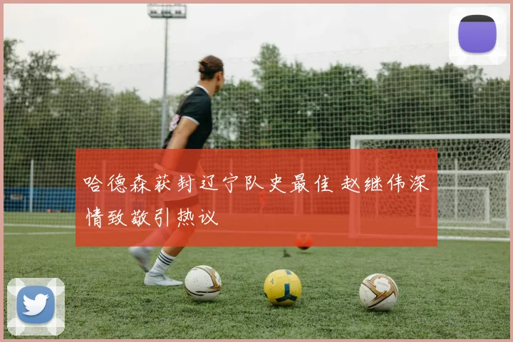 哈德森获封辽宁队史最佳 赵继伟深情致敬引热议