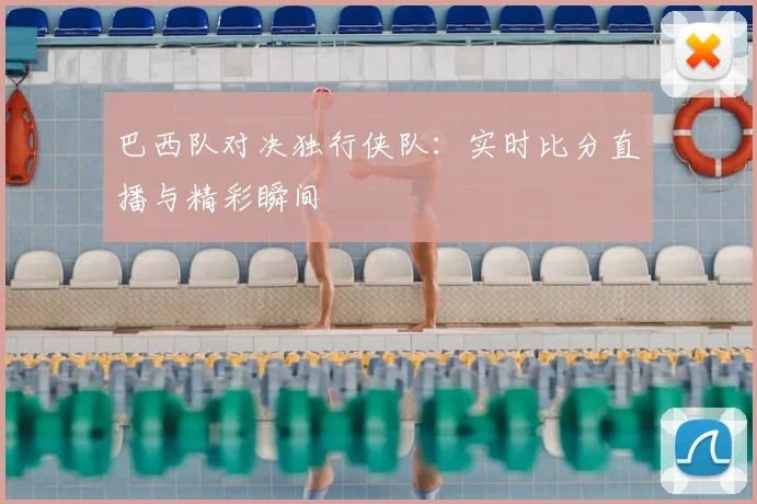 巴西队对决独行侠队：实时比分直播与精彩瞬间