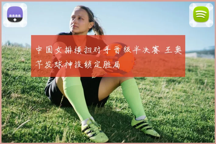 中国女排横扫对手晋级半决赛 王奥芊发球神技锁定胜局