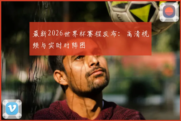 最新2026世界杯赛程发布：高清视频与实时对阵图