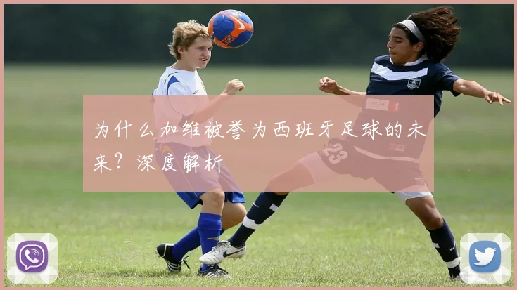 为什么加维被誉为西班牙足球的未来？深度解析