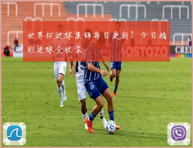 世界杯进球集锦每日更新！今日精彩进球全收录