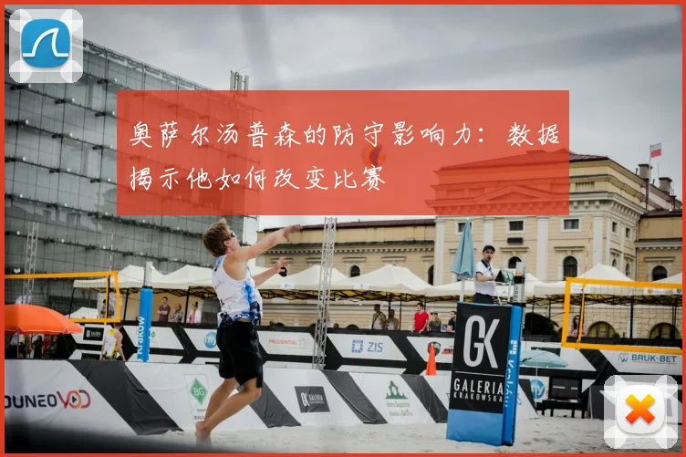 奥萨尔汤普森的防守影响力：数据揭示他如何改变比赛