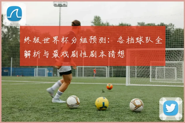 终极世界杯分组预测：各档球队全解析与最戏剧性剧本猜想