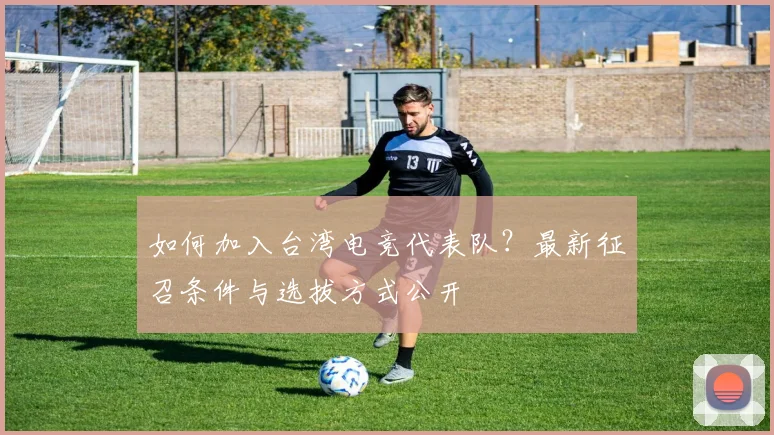如何加入台湾电竞代表队？最新征召条件与选拔方式公开