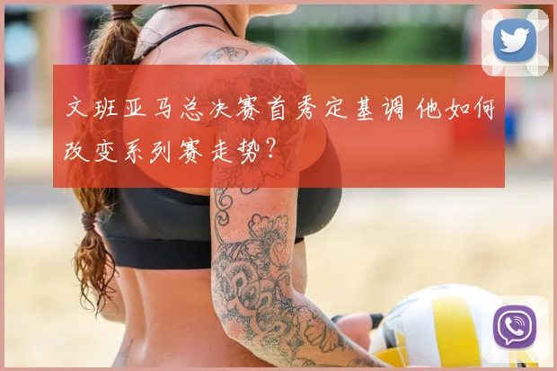 文班亚马总决赛首秀定基调 他如何改变系列赛走势？