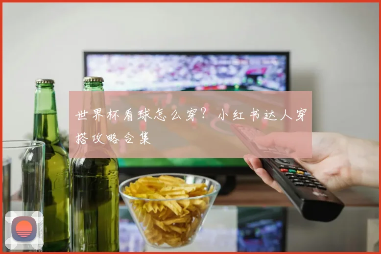 世界杯看球怎么穿？小红书达人穿搭攻略合集