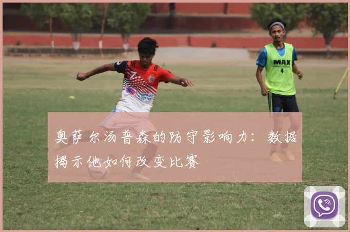 奥萨尔汤普森的防守影响力：数据揭示他如何改变比赛