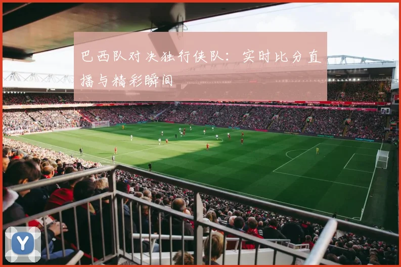 巴西队对决独行侠队：实时比分直播与精彩瞬间