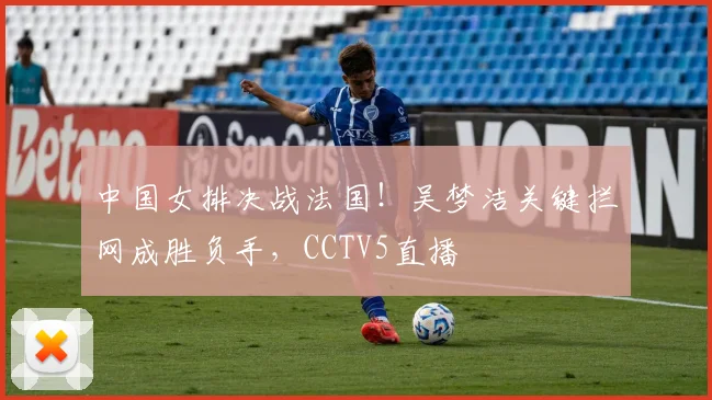 中国女排决战法国！吴梦洁关键拦网成胜负手，CCTV5直播