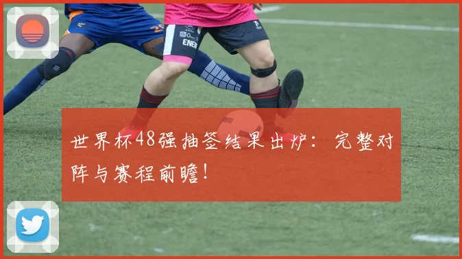 世界杯48强抽签结果出炉：完整对阵与赛程前瞻！