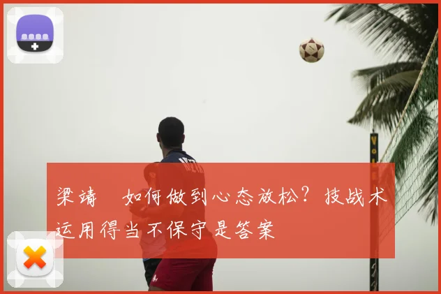 梁靖崑如何做到心态放松？技战术运用得当不保守是答案
