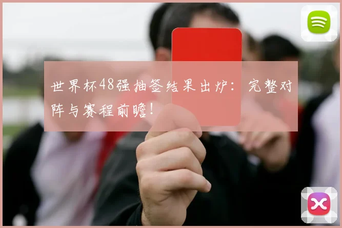 世界杯48强抽签结果出炉：完整对阵与赛程前瞻！