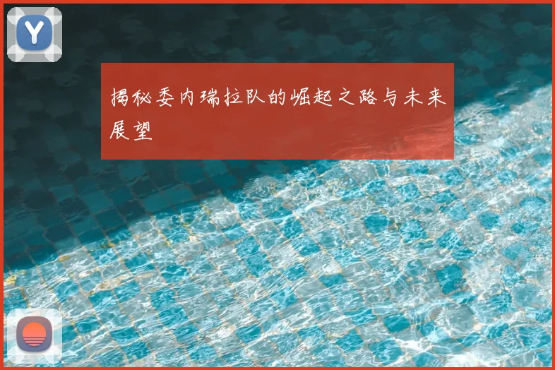 揭秘委内瑞拉队的崛起之路与未来展望