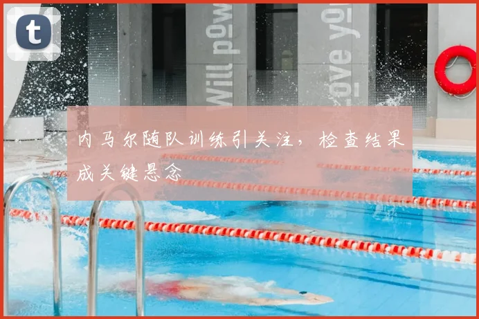 内马尔随队训练引关注，检查结果成关键悬念