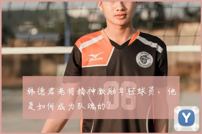 韩德君老将精神激励年轻球员，他是如何成为队魂的？